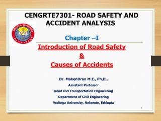 CENGRTE7301- ROAD SAFETY AND
ACCIDENT ANALYSIS
Chapter –I
Introduction of Road Safety
&
Causes of Accidents
Dr. MakenDran M.E., Ph.D.,
Assistant Professor
Road and Transportation Engineering
Department of Civil Engineering
Wollega University, Nekemte, Ethiopia
1
 