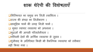 शाक थेरेपी की ववशेषताएँ
❑र्मस्ककयत का प्रमुख रूप तनजी तवार्मत्व ।
❑राज्य की संपदा का तनजीकरण ।
❑सामदहक फामि की जगह तनजी फामि ।
❑ मुक्त व्यापार व्यवतथा को अपनाना ।
❑मुद्राओं की आपसी पररवतिनीयता ।
❑पस्चचमी देशों की आर्थिक व्यवतथा से जुड़ाव ।
❑पंजीवाद के अततररक्त ककसी भी वैकस्कपक व्यवतथा को तवीकार
नही ककया गया ।
 