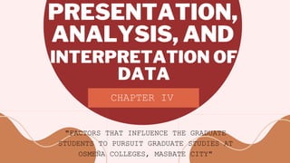 ANALYSIS, AND
PRESENTATION,
CHAPTER IV
"FACTORS THAT INFLUENCE THE GRADUATE
STUDENTS TO PURSUIT GRADUATE STUDIES AT
OSMEÑA COLLEGES, MASBATE CITY"
INTERPRETATION OF
DATA
 