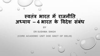 स्वतंत्र भारत में राजनीतत
अध्याय – 4 भारत के ववदेश संबंध
BY
DR SUSHMA SINGH
(CORE ACADEMIC UNIT DOE GNCT OF DELHI)
 