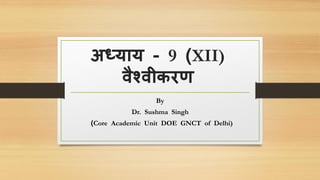 अध्याय - 9 (XII)
वैश्वीकरण
By
Dr. Sushma Singh
(Core Academic Unit DOE GNCT of Delhi)
 