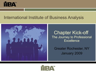 International Institute of Business Analysis Chapter Kick-off  The Journey to Professional Excellence Greater Rochester, NY January 2009 