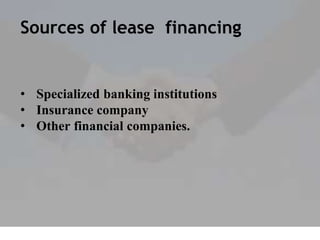 Sources of lease financing
• Specialized banking institutions
• Insurance company
• Other financial companies.
 