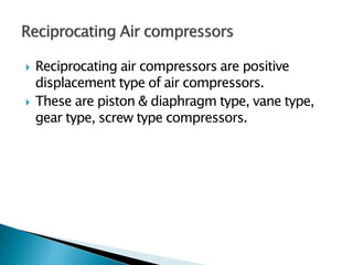  Reciprocating air compressors are positive
displacement type of air compressors.
 These are piston & diaphragm type, vane type,
gear type, screw type compressors.
 