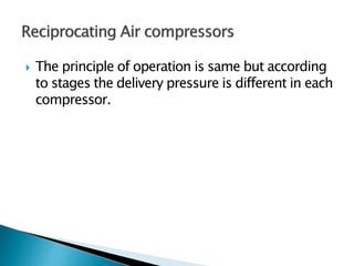  The principle of operation is same but according
to stages the delivery pressure is different in each
compressor.
 