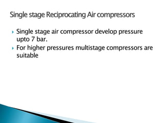  Single stage air compressor develop pressure
upto 7 bar.
 For higher pressures multistage compressors are
suitable
 