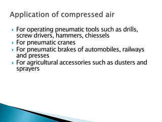  For operating pneumatic tools such as drills,
screw drivers, hammers, chiessels
 For pneumatic cranes
 For pneumatic brakes of automobiles, railways
and presses
 For agricultural accessories such as dusters and
sprayers
 