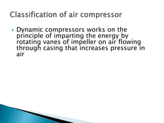  Dynamic compressors works on the
principle of imparting the energy by
rotating vanes of impeller on air flowing
through casing that increases pressure in
air
 