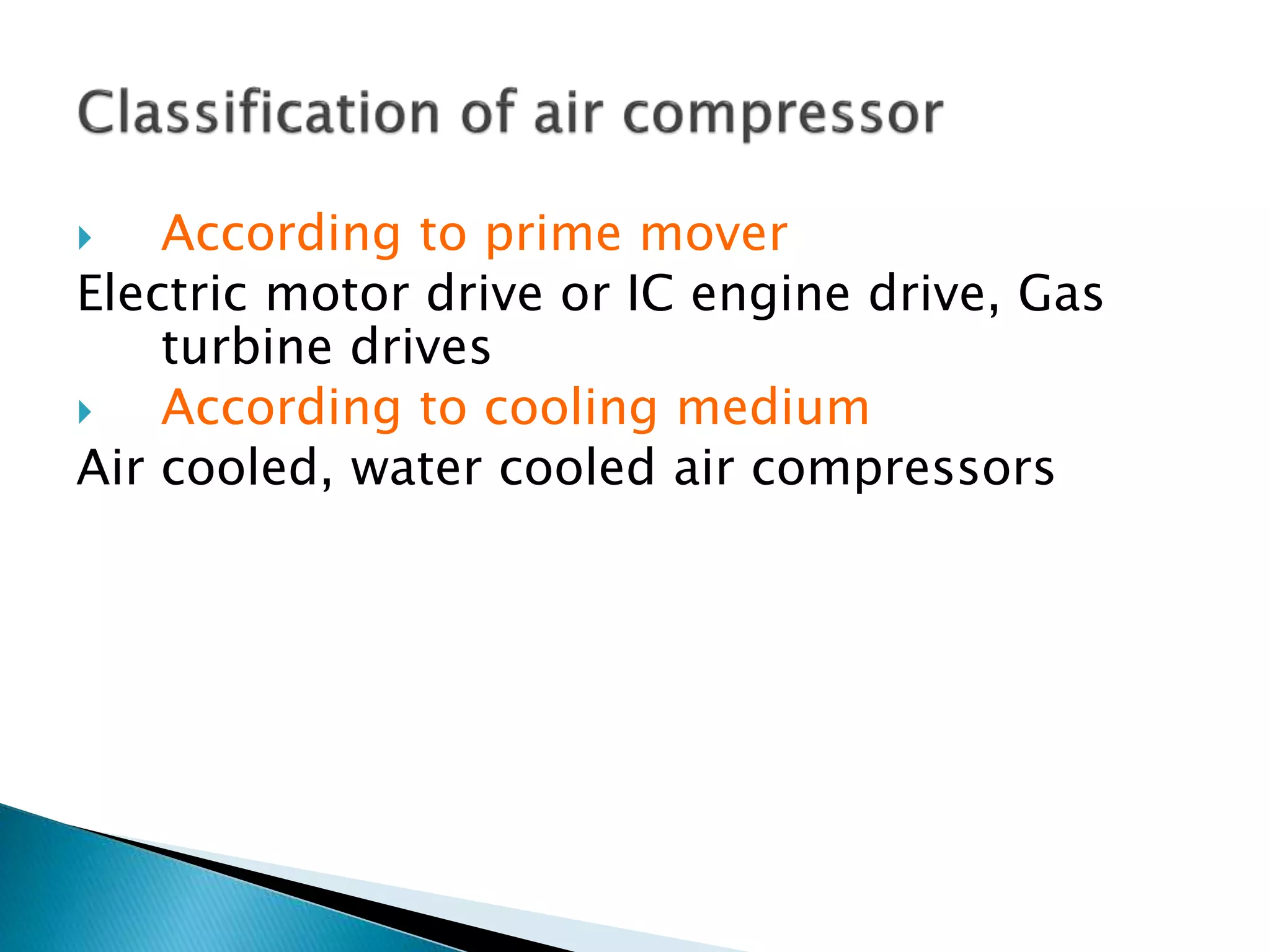  According to prime mover
Electric motor drive or IC engine drive, Gas
turbine drives
 According to cooling medium
Air cooled, water cooled air compressors
 