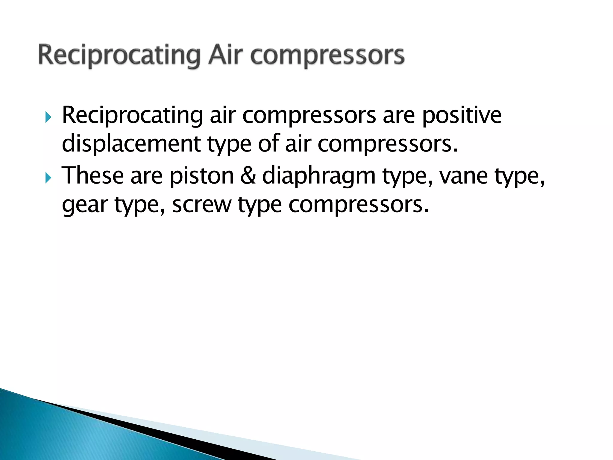  Reciprocating air compressors are positive
displacement type of air compressors.
 These are piston & diaphragm type, vane type,
gear type, screw type compressors.
 