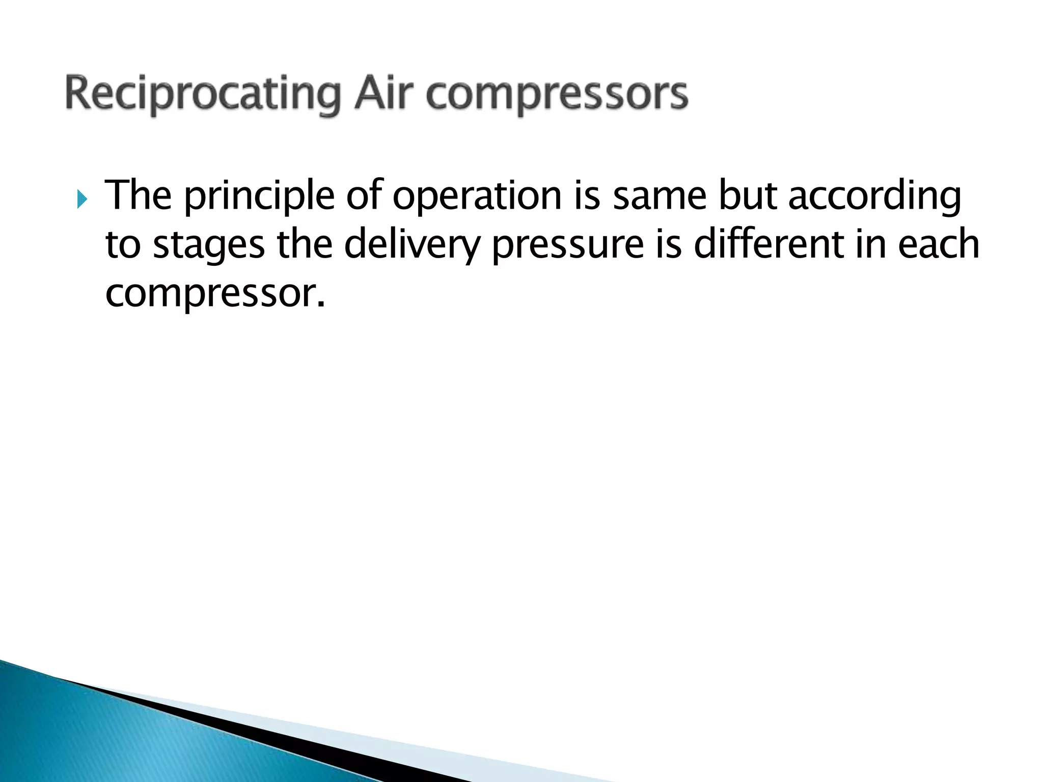  The principle of operation is same but according
to stages the delivery pressure is different in each
compressor.
 