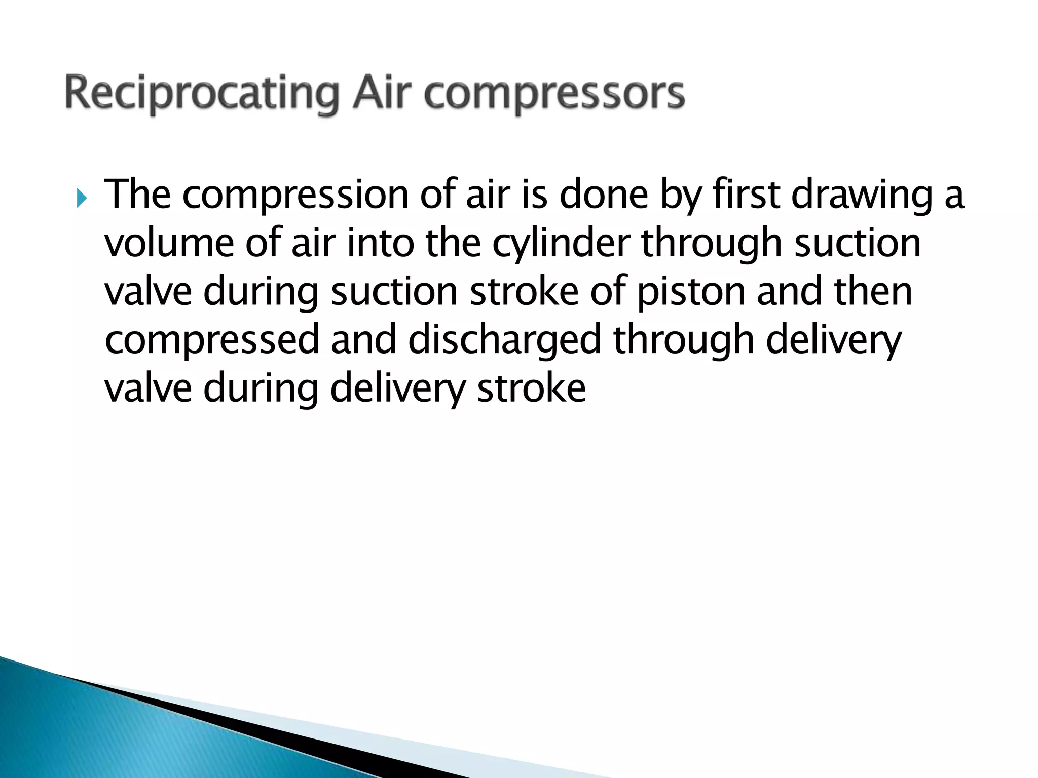  The compression of air is done by first drawing a
volume of air into the cylinder through suction
valve during suction stroke of piston and then
compressed and discharged through delivery
valve during delivery stroke
 