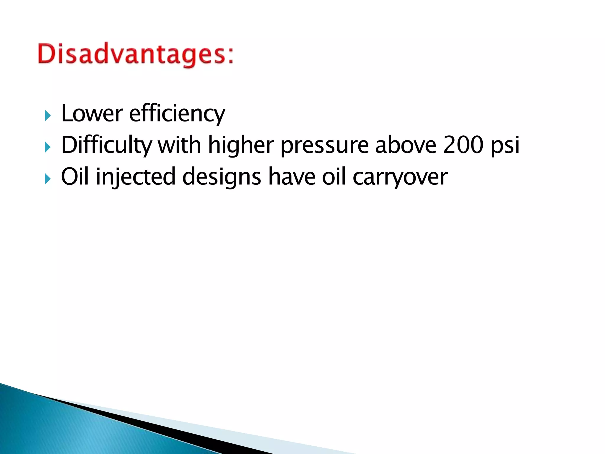  Lower efficiency
 Difficulty with higher pressure above 200 psi
 Oil injected designs have oil carryover
 