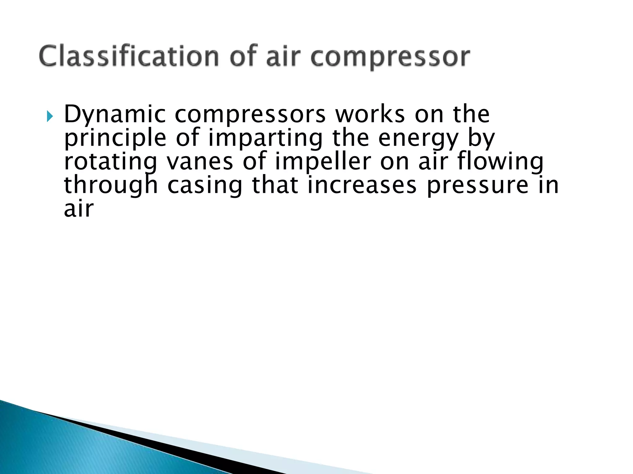  Dynamic compressors works on the
principle of imparting the energy by
rotating vanes of impeller on air flowing
through casing that increases pressure in
air
 