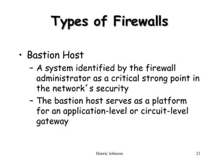 Types of Firewalls Bastion Host A system identified by the firewall administrator as a critical strong point in the network´s security The bastion host serves as a platform for an application-level or circuit-level gateway 