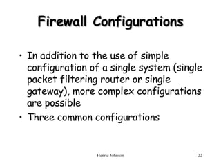 Firewall Configurations In addition to the use of simple configuration of a single system (single packet filtering router or single gateway), more complex configurations are possible Three common configurations 