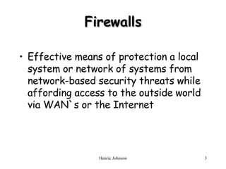 Firewalls Effective means of protection a local system or network of systems from network-based security threats while affording access to the outside world via WAN`s or the Internet 