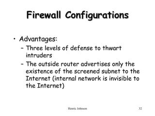 Firewall Configurations Advantages: Three levels of defense to thwart intruders The outside router advertises only the existence of the screened subnet to the Internet (internal network is invisible to the Internet) 