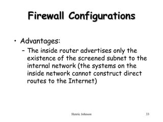 Firewall Configurations Advantages: The inside router advertises only the existence of the screened subnet to the internal network (the systems on the inside network cannot construct direct routes to the Internet) 