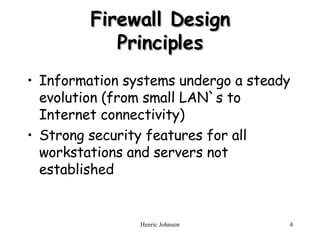 Firewall Design Principles Information systems undergo a steady evolution (from small LAN`s to Internet connectivity) Strong security features for all workstations and servers not established 