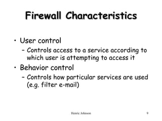 Firewall Characteristics User control Controls access to a service according to which user is attempting to access it Behavior control Controls how particular services are used (e.g. filter e-mail) 