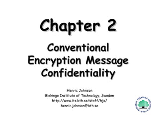 Chapter 2 Conventional Encryption Message Confidentiality Henric Johnson Blekinge Institute of Technology, Sweden http://www.its.bth.se/staff/hjo/ [email_address] 