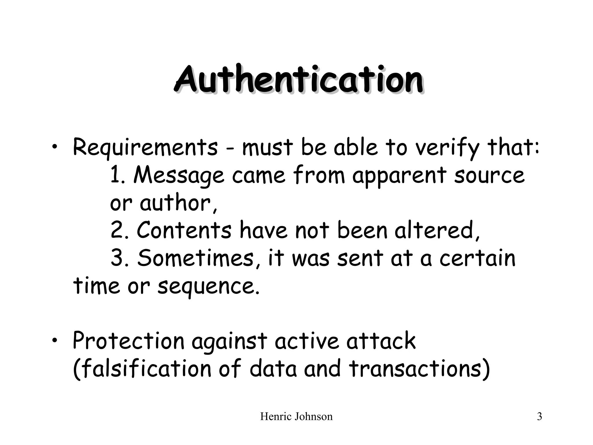 Authentication Requirements - must be able to verify that: 1. Message came from apparent source  or author, 2. Contents have not been altered, 3. Sometimes, it was sent at a certain  time or sequence. Protection against active attack (falsification of data and transactions) 