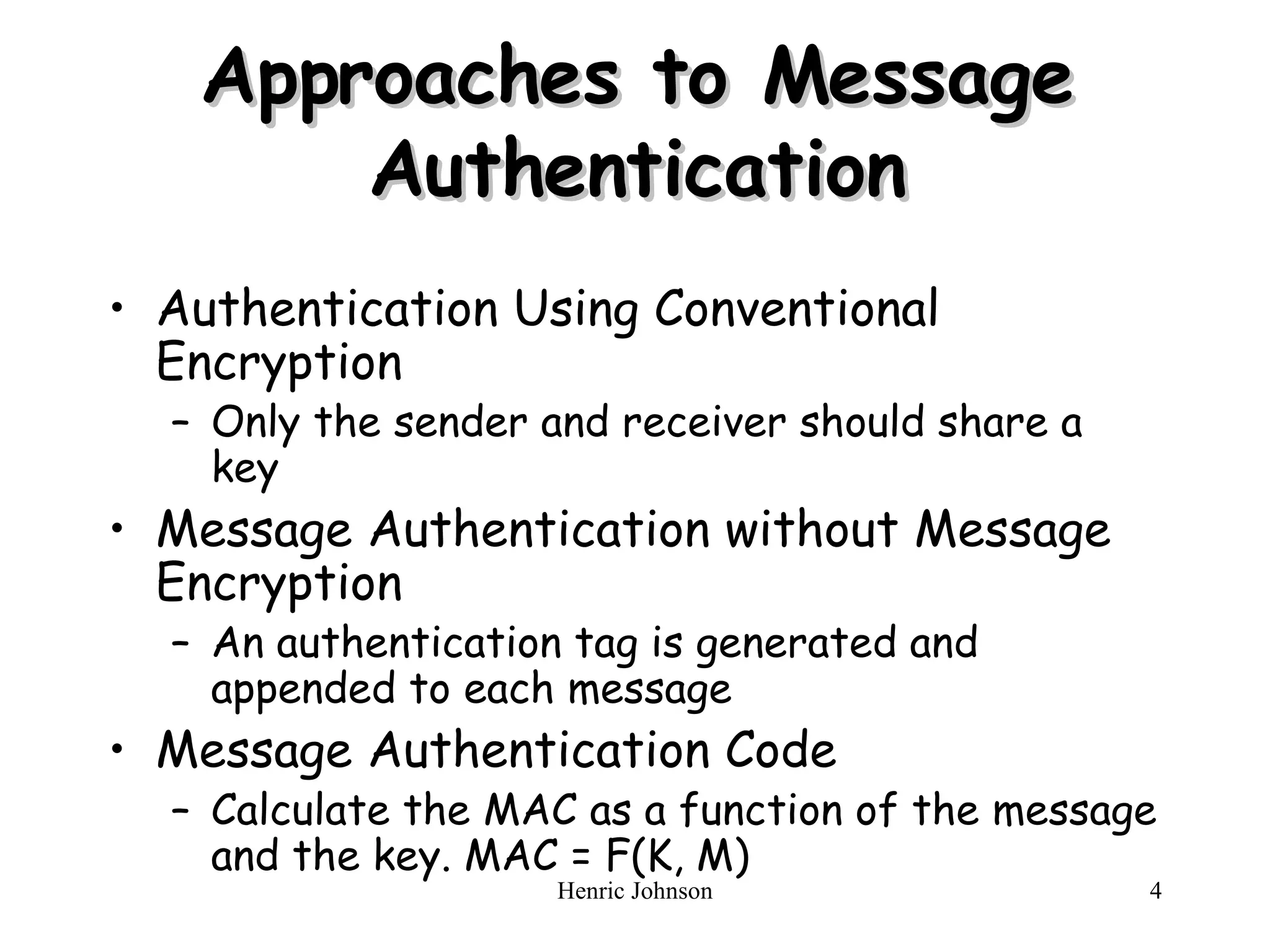Approaches to Message Authentication Authentication Using Conventional Encryption Only the sender and receiver should share a key Message Authentication without Message Encryption An authentication tag is generated and appended to each message Message Authentication Code Calculate the MAC as a function of the message and the key. MAC   = F(K, M) 
