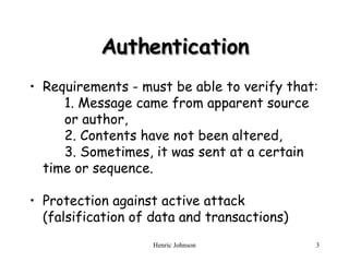 Authentication Requirements - must be able to verify that: 1. Message came from apparent source  or author, 2. Contents have not been altered, 3. Sometimes, it was sent at a certain  time or sequence. Protection against active attack (falsification of data and transactions) 