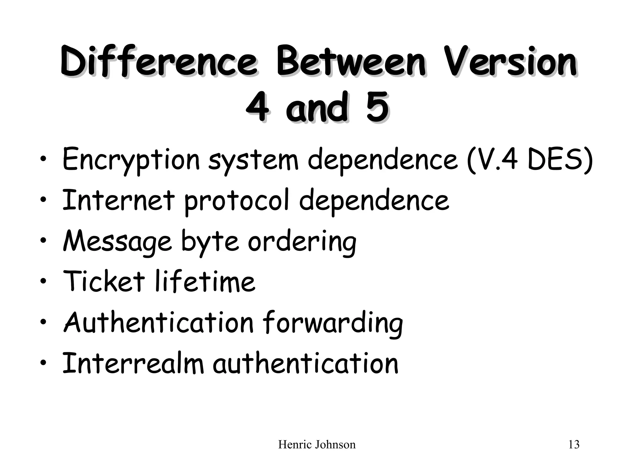 Difference Between Version 4 and 5 Encryption system dependence ( V.4  DES) Internet protocol dependence Message byte ordering Ticket lifetime Authentication forwarding Interrealm authentication 