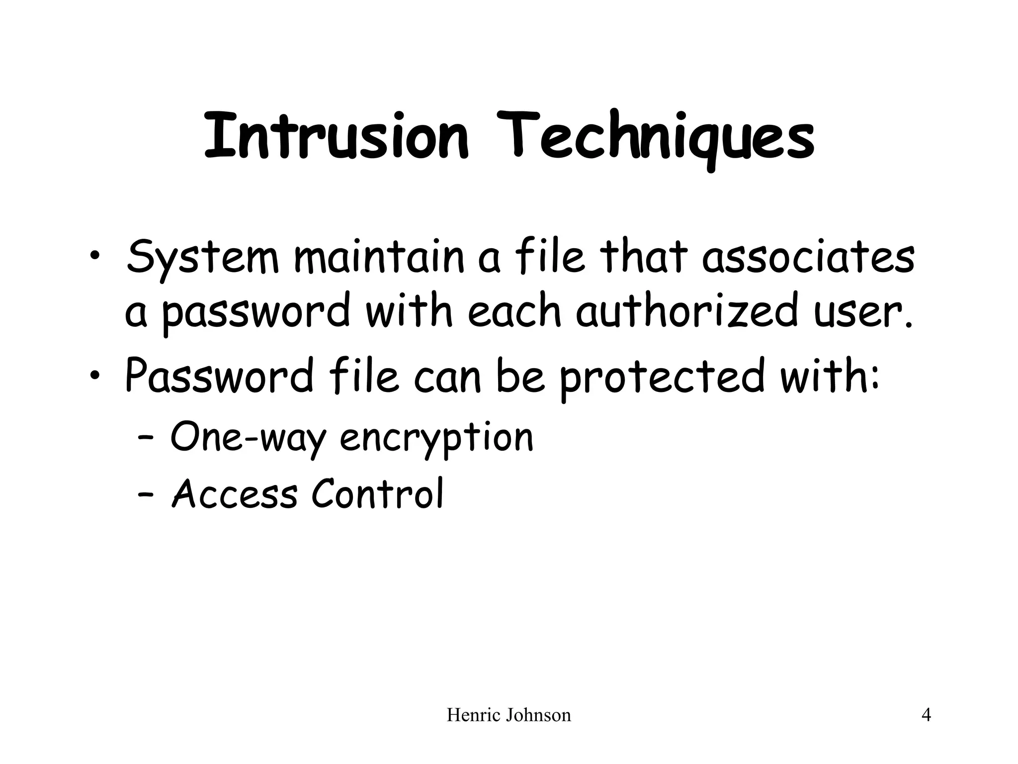Intrusion Techniques System maintain a file that associates a password with each authorized user. Password file can be protected with: One-way encryption Access Control  