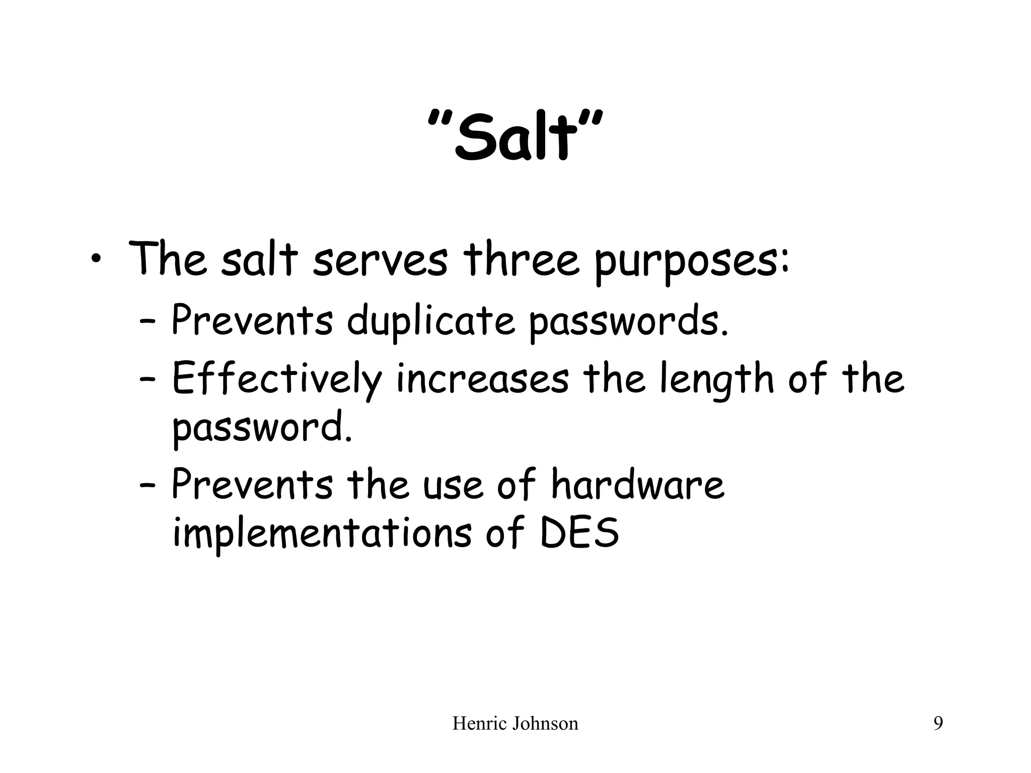 ” Salt” The salt serves three purposes: Prevents duplicate passwords. Effectively increases the length of the password. Prevents the use of hardware implementations of DES 