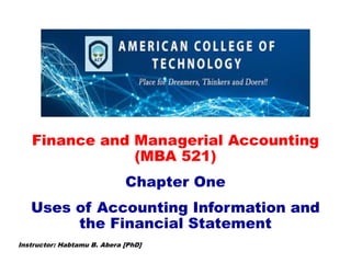 Finance and Managerial Accounting
(MBA 521)
Chapter One
Uses of Accounting Information and
the Financial Statement
Instructor: Habtamu B. Abera [PhD]
 