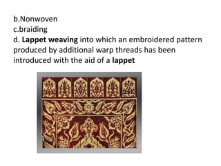 b.Nonwoven
c.braiding
d. Lappet weaving into which an embroidered pattern
produced by additional warp threads has been
introduced with the aid of a lappet
 