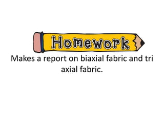 HOMEWORK
Makes a report on biaxial fabric and tri
axial fabric.
 