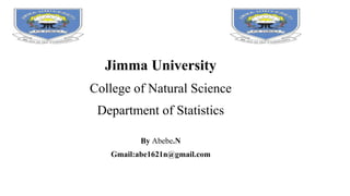 Jimma University
College of Natural Science
Department of Statistics
By Abebe.N
Gmail:abe1621n@gmail.com
 