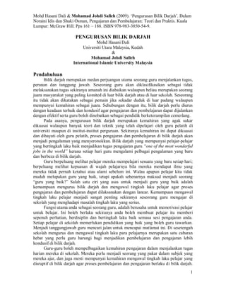Mohd Hasani Dali & Mohamad Johdi Salleh (2009). ‘Pengurusan Bilik Darjah’. Dalam
Noraini Idis dan Shuki Osman, Pengajaran dan Pembalajaran: Teori dan Praktis. Kuala
Lumpur: McGraw Hill. Pps 161 – 188. ISBN 978-983-3850-54-9.
1
PENGURUSAN BILIK DARJAH
Mohd Hasani Dali
Universiti Utara Malaysia, Kedah
&
Mohamad Johdi Salleh
International Islamic University Malaysia
Pendahuluan
Bilik darjah merupakan medan perjuangan utama seorang guru menjalankan tugas,
peranan dan tanggung jawab. Seseorang guru akan diklasifikasikan sebagai tidak
melaksanakan tugas sekiranya amanah ini diabaikan walaupun beliau merupakan seorang
juara masyarakat yang paling komited di luar bilik darjah atau di luar sekolah. Seseorang
itu tidak akan dikatakan sebagai pemain jika sekadar duduk di luar padang walaupun
mempunyai kemahiran sebagai juara. Sehubungan dengan itu, bilik darjah perlu diurus
dengan keadaan terbaik dan kondusif agar pengajaran dan pembelajaran dapat dijalankan
dengan efektif serta guru boleh dinobatkan sebagai pendidik berketerampilan cemerlang.
Pada asanya, pengurusan bilik darjah merupakan kemahiran yang agak sukar
dikuasai walaupun banyak teori dan teknik yang telah dipelajari oleh guru pelatih di
universiti maupun di institut-institut perguruan. Sekiranya kemahiran ini dapat dikuasai
dan dihayati oleh guru pelatih, proses pengajaran dan pembelajaran di bilik darjah akan
menjadi pengalaman yang menyeronokkan. Bilik darjah yang mempunyai pelajar-pelajar
yang bertingkah laku baik menjadikan tugas pengajaran guru “one of the most wonderful
jobs in the world” kerana setiap hari guru mengalami pelbagai pengalaman yang baru
dan berbeza di bilik darjah.
Guru berpeluang melihat pelajar mereka mempelajari sesuatu yang baru setiap hari;
berpeluang melihat kepuasan di wajah pelajarnya bila mereka mendapat ilmu yang
mereka tidak pernah ketahui atau alami sebelum ini. Walau apapun pelajar kita tidak
mudah melupakan guru yang baik, tetapi apakah sebenarnya maksud menjadi seorang
“guru yang baik?” Salah satu ciri yang asas untuk menjadi guru yang baik adalah
kemampuan mengurus bilik darjah dan mengawal tingkah laku pelajar agar proses
pengajaran dan pembelajaran dapat dilaksanakan dengan lancar. Kemampuan mengawal
tingkah laku pelajar menjadi sangat penting sekiranya seseorang guru mengajar di
sekolah yang menghadapi masalah tingkah laku yang serius.
Fungsi utama anda sebagai seorang guru, adalah berusaha untuk memotivasi pelajar
untuk belajar. Ini boleh berlaku sekiranya anda boleh membuat pelajar itu memberi
sepenuh perhatian, berdisiplin dan bertingkah laku baik semasa sesi pengajaran anda.
Setiap pelajar di sekolah memerlukan pendidikan yang baik yang boleh guru tawarkan.
Menjadi tanggungjawab guru mencari jalan untuk mencapai matlamat ini. Di sesetengah
sekolah mengurus dan mengawal tingkah laku para pelajarnya merupakan satu cabaran
hebat yang perlu guru harungi bagi menjadikan pembelajaran dan pengajaran lebih
kondusif di bilik darjah.
Guru-guru boleh mempelbagaikan kemahiran pengajaran dalam menjalankan tugas
harian mereka di sekolah. Mereka perlu menjadi seorang yang pakar dalam subjek yang
mereka ajar, dan juga mesti mempunyai kemahiran mengawal tingkah laku pelajar yang
disruptif di bilik darjah agar proses pembelajaran dan pengajaran berlaku di bilik darjah.
 