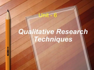 Unit - 6

Qualitative Research
Techniques

 