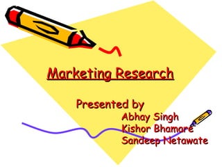 Marketing Research
Presented by

Abhay Singh
Kishor Bhamare
Sandeep Netawate

 