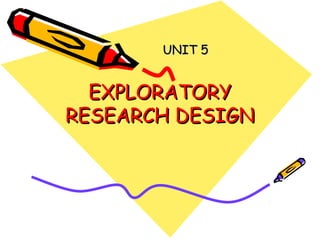 UNIT 5

EXPLORATORY
RESEARCH DESIGN

 