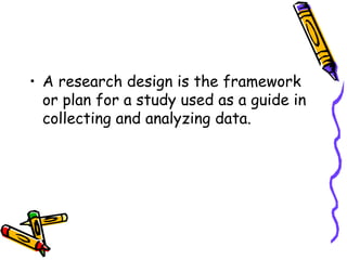 • A research design is the framework
or plan for a study used as a guide in
collecting and analyzing data.

 