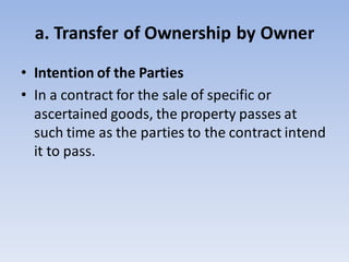 a. Transfer of Ownership by Owner
• Intention of the Parties
• In a contract for the sale of specific or
ascertained goods, the property passes at
such time as the parties to the contract intend
it to pass.
 
