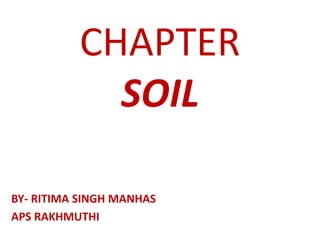 CHAPTER
SOIL
BY- RITIMA SINGH MANHAS
APS RAKHMUTHI
 