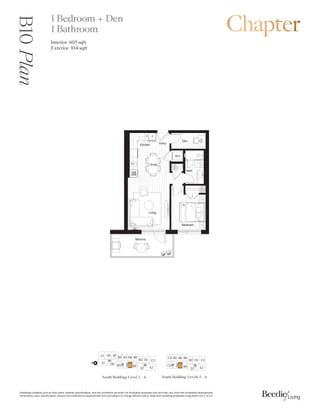 0DUNHWLQJFROODWHUDOVXFKDVIORRUSODQVPDWHULDOVSHFLILFDWLRQVDQGVLWHFRQGLWLRQVDUHVROHOIRULOOXVWUDWLYHSXUSRVHVRQODQGPDYDUIURPWKHFRPSOHWHGGHYHORSPHQW
'LPHQVLRQVVL]HVVSHFLILFDWLRQVODRXWVDQGPDWHULDOVDUHDSSUR[LPDWHRQODQGVXEMHFWWRFKDQJHZLWKRXWQRWLFH6DOHVDQGPDUNHWLQJE%HHGLH/LYLQJ5HDOW/WG( 2(
)
'LQLQJ
%HGURRP
'HQ
%DWK
/LYLQJ
.LWFKHQ
(QWU
%DOFRQ
:'
$
4
3
':
0:
B10
Plan 1 Bedroom + Den
1 Bathroom
Interior 605 sqft
Exterior  sqft
%
%

 %
% %
' 
(
'
%
South Building: Levels 5 ǯ6
South Building: Level 2ǯ4
%
'

( '
% % % %
% ' 
(
'
%%
%
N
 