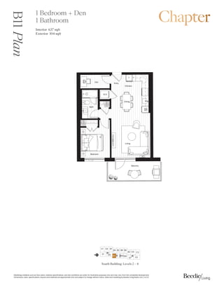0DUNHWLQJFROODWHUDOVXFKDVIORRUSODQVPDWHULDOVSHFLILFDWLRQVDQGVLWHFRQGLWLRQVDUHVROHOIRULOOXVWUDWLYHSXUSRVHVRQODQGPDYDUIURPWKHFRPSOHWHGGHYHORSPHQW
'LPHQVLRQVVL]HVVSHFLILFDWLRQVODRXWVDQGPDWHULDOVDUHDSSUR[LPDWHRQODQGVXEMHFWWRFKDQJHZLWKRXWQRWLFH6DOHVDQGPDUNHWLQJE%HHGLH/LYLQJ5HDOW/WG( 2(
B1
Plan 1 Bedroom + Den
1 Bathroom
Interior 6 sqft
Exterior  sqft
N
South Building: Levels 2 – 4
%
'

( '
% % % %
% ' 
(
'
% %
%
%DOFRQ
'LQLQJ
.LWFKHQ
%HGURRP
'HQ
%DWK
/LYLQJ
(QWU
:'
3
4
$
':
0:
)
 