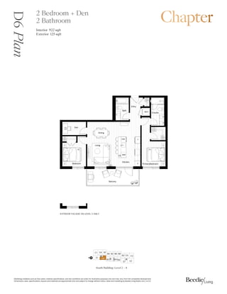 0DUNHWLQJFROODWHUDOVXFKDVIORRUSODQVPDWHULDOVSHFLILFDWLRQVDQGVLWHFRQGLWLRQVDUHVROHOIRULOOXVWUDWLYHSXUSRVHVRQODQGPDYDUIURPWKHFRPSOHWHGGHYHORSPHQW
'LPHQVLRQVVL]HVVSHFLILFDWLRQVODRXWVDQGPDWHULDOVDUHDSSUR[LPDWHRQODQGVXEMHFWWRFKDQJHZLWKRXWQRWLFH6DOHVDQGPDUNHWLQJE%HHGLH/LYLQJ5HDOW/WG( 2(
3ULPDU
%HGURRP
4
:'
(QWU
(QVXLWH
%DWK
'HQ
4
%DOFRQ
.LWFKHQ
'LQLQJ
/LYLQJ
$
%HGURRP
)
':
0:
26
D6
Plan 2 Bedroom + Den
2 Bathroom
Interior 92 sqft
Exterior  sqft
(;7(5,25)$$'(21/(9(/21/
3
South Building: Level 2ǯ4
%
'

( '
% % % %
% ' 
(
'
%%
%
N
 