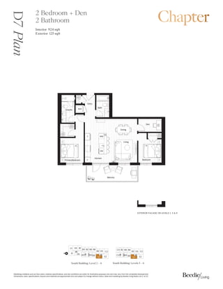 0DUNHWLQJFROODWHUDOVXFKDVIORRUSODQVPDWHULDOVSHFLILFDWLRQVDQGVLWHFRQGLWLRQVDUHVROHOIRULOOXVWUDWLYHSXUSRVHVRQODQGPDYDUIURPWKHFRPSOHWHGGHYHORSPHQW
'LPHQVLRQVVL]HVVSHFLILFDWLRQVODRXWVDQGPDWHULDOVDUHDSSUR[LPDWHRQODQGVXEMHFWWRFKDQJHZLWKRXWQRWLFH6DOHVDQGPDUNHWLQJE%HHGLH/LYLQJ5HDOW/WG( 2(
%DOFRQ
(QWU
(QVXLWH :'
%DWK
3ULPDU
%HGURRP
4
'HQ
4
%HGURRP
.LWFKHQ
'LQLQJ
/LYLQJ
$
)
':
0:
26
D7
Plan 2 Bedroom + Den
2 Bathroom
Interior 924 sqft
Exterior  sqft
(;7(5,25)$$'(21/(9(/6 
3
%
%

 %
% %
' 
(
'
%
South Building: Levels 5 ǯ6
South Building: Level 2ǯ4
%
'

( '
% % % %
% ' 
(
'
%%
%
N
 