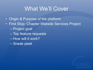 What We’ll Cover Origin & Purpose of the platform First Stop: Chapter Website Services Project Project goal Top feature requests How will it work? Sneak peek 