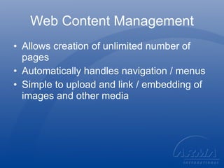 Web Content Management Allows creation of unlimited number of pages Automatically handles navigation / menus Simple to upload and link / embedding of images and other media 