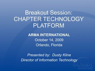 Breakout Session: CHAPTER TECHNOLOGY PLATFORM ARMA INTERNATIONAL October 14, 2009 Orlando, Florida Presented by:  Dusty Kline Director of Information Technology 